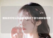 捕鱼游戏电玩街机捕鱼游戏下载与破解版探索
