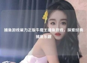 捕鱼游戏星力正版牛魔王捕鱼游戏，探索经典捕鱼乐趣