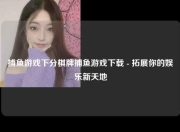 捕鱼游戏下分棋牌捕鱼游戏下载 - 拓展你的娱乐新天地