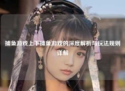 捕鱼游戏上下捕鱼游戏的深度解析与玩法规则详解