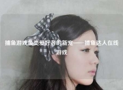 捕鱼游戏鱼类爱好者的新宠——捕鱼达人在线游戏