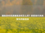 捕鱼游戏竞速捕鱼游戏怎么样？探索现代休闲娱乐的新选择