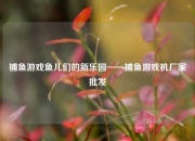 捕鱼游戏鱼儿们的新乐园——捕鱼游戏机厂家批发