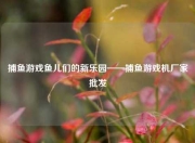 捕鱼游戏鱼儿们的新乐园——捕鱼游戏机厂家批发