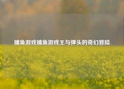 捕鱼游戏捕鱼游戏王与弹头的奇幻冒险