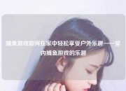 捕鱼游戏如何在家中轻松享受户外乐趣——室内捕鱼游戏的乐趣