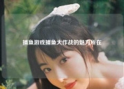 捕鱼游戏捕鱼大作战的魅力所在