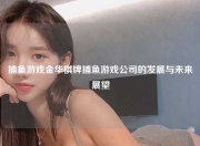 捕鱼游戏金华棋牌捕鱼游戏公司的发展与未来展望