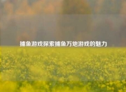 捕鱼游戏探索捕鱼万炮游戏的魅力