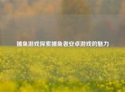 捕鱼游戏探索捕鱼者安卓游戏的魅力