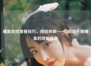 捕鱼游戏掌握技巧，挑战极限——JJ游戏千炮捕鱼的攻略指南