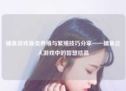捕鱼游戏鱼类养殖与繁殖技巧分享——捕鱼达人游戏中的智慧结晶
