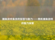 捕鱼游戏鱼类的智慧与魅力——单机捕鱼游戏的魅力探索