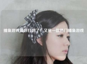 捕鱼游戏被你打到了！又是一款热门捕鱼游戏