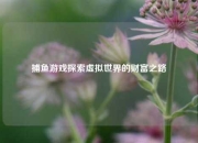 捕鱼游戏探索虚拟世界的财富之路