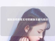 捕鱼游戏探索无尽的捕鱼乐趣与挑战