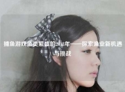 捕鱼游戏鱼类繁盛的2018年——探索渔业新机遇与挑战