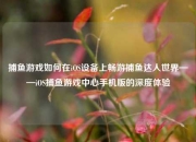 捕鱼游戏如何在iOS设备上畅游捕鱼达人世界——iOS捕鱼游戏中心手机版的深度体验