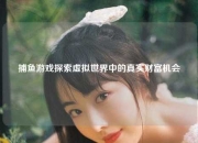 捕鱼游戏探索虚拟世界中的真实财富机会