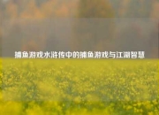 捕鱼游戏水浒传中的捕鱼游戏与江湖智慧