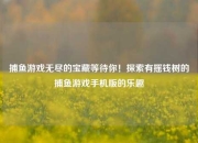 捕鱼游戏无尽的宝藏等待你！探索有摇钱树的捕鱼游戏手机版的乐趣