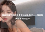 捕鱼游戏下载就送金币的捕鱼游戏——探索休闲娱乐的新选择