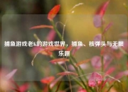 捕鱼游戏老K的游戏世界，捕鱼、核弹头与无限乐趣