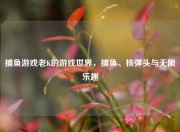捕鱼游戏老K的游戏世界，捕鱼、核弹头与无限乐趣