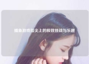捕鱼游戏指尖上的极致挑战与乐趣