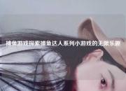 捕鱼游戏探索捕鱼达人系列小游戏的无限乐趣