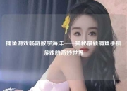 捕鱼游戏畅游数字海洋——揭秘最新捕鱼手机游戏的奇妙世界