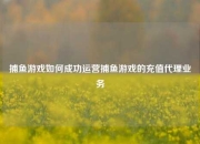 捕鱼游戏如何成功运营捕鱼游戏的充值代理业务