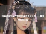 捕鱼游戏如何在游戏中获得更多分数——捕鱼游戏机攻略