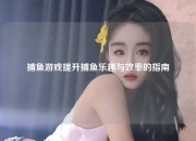 捕鱼游戏提升捕鱼乐趣与效率的指南