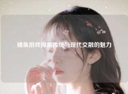 捕鱼游戏探索传统与现代交融的魅力