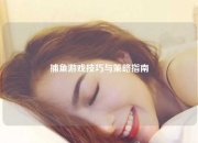 捕鱼游戏技巧与策略指南