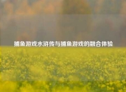 捕鱼游戏水浒传与捕鱼游戏的融合体验
