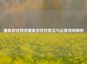 捕鱼游戏网络捕鱼游戏的算法与运算规则解析