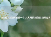 捕鱼游戏如何创建一个人人网的捕鱼游戏网站？
