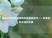捕鱼游戏高效便捷的网络捕鱼游戏——探索虚拟水域的乐趣
