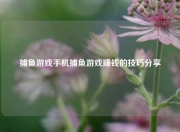 捕鱼游戏手机捕鱼游戏赚钱的技巧分享