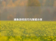捕鱼游戏技巧与策略分享