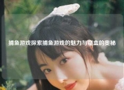 捕鱼游戏探索捕鱼游戏的魅力与魔盒的奥秘