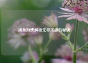 捕鱼游戏解锁无尽乐趣的秘诀