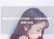 捕鱼游戏畅享欢乐与智慧——送钱捕鱼游戏的探索与体验