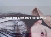 捕鱼游戏探索捕鱼游戏平台的无限可能