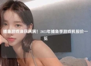 捕鱼游戏渔获满满！2023年捕鱼季游戏机报价一览