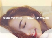 捕鱼游戏游戏手机——捕鱼高手的终极利器