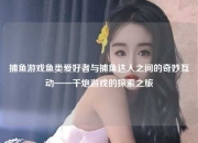 捕鱼游戏鱼类爱好者与捕鱼达人之间的奇妙互动——千炮游戏的探索之旅
