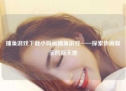 捕鱼游戏下载小玛丽捕鱼游戏——探索休闲娱乐的新天地
